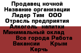 Продавец ночной › Название организации ­ Лидер Тим, ООО › Отрасль предприятия ­ Алкоголь, напитки › Минимальный оклад ­ 27 500 - Все города Работа » Вакансии   . Крым,Керчь